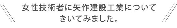 若手社員に矢作建設工業についてきいてみました。