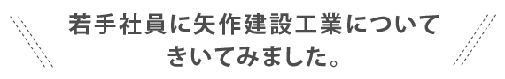 若手社員に矢作建設工業についてきいてみました。